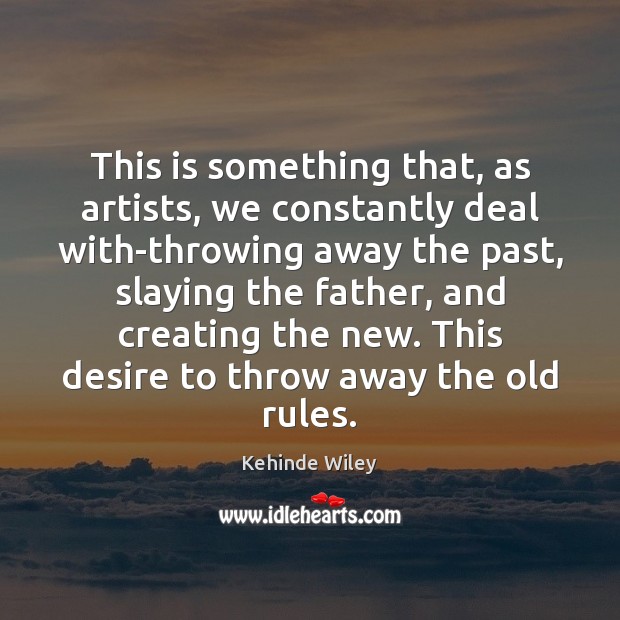 This is something that, as artists, we constantly deal with-throwing away the Kehinde Wiley Picture Quote