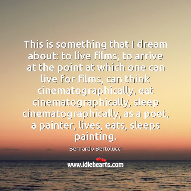 This is something that I dream about: to live films, to arrive Bernardo Bertolucci Picture Quote
