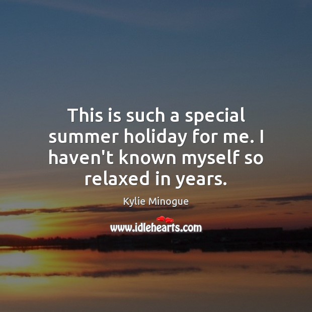 This is such a special summer holiday for me. I haven’t known myself so relaxed in years. Kylie Minogue Picture Quote