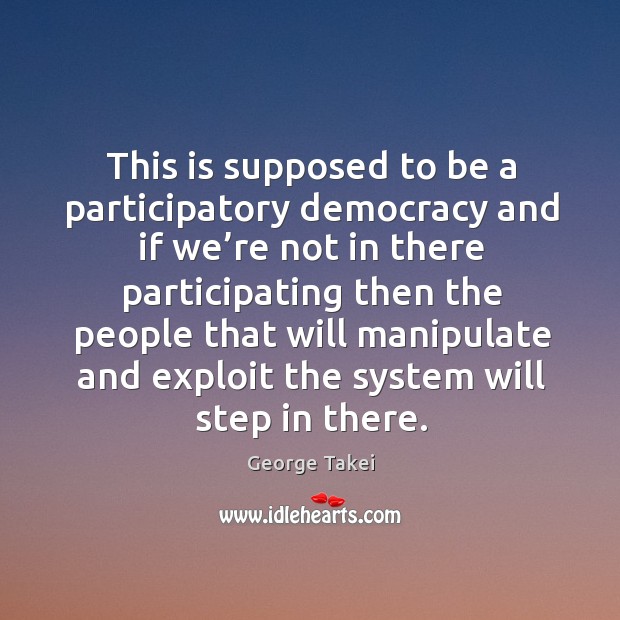 This is supposed to be a participatory democracy and if we’re not in there participating George Takei Picture Quote