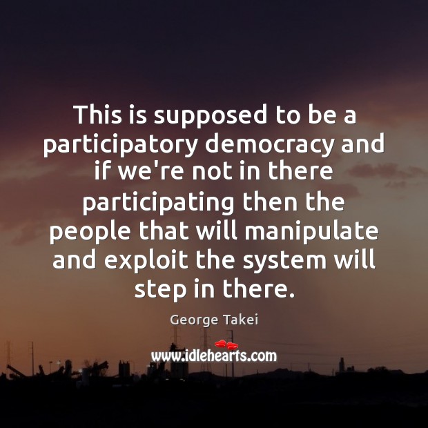 This is supposed to be a participatory democracy and if we’re not George Takei Picture Quote