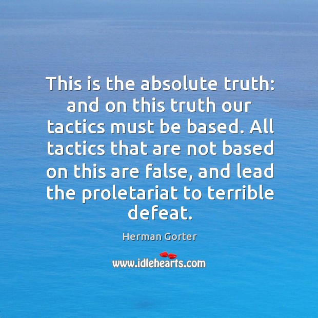 This is the absolute truth: and on this truth our tactics must be based. Herman Gorter Picture Quote