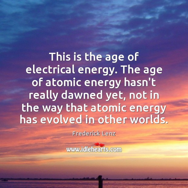 This is the age of electrical energy. The age of atomic energy Frederick Lenz Picture Quote