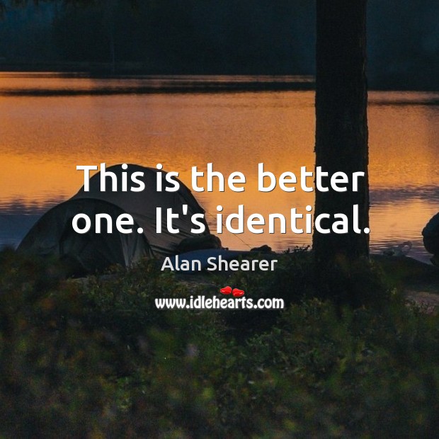 This is the better one. It’s identical. Alan Shearer Picture Quote