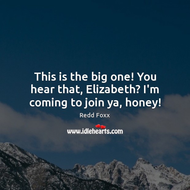 This is the big one! You hear that, Elizabeth? I’m coming to join ya, honey! Redd Foxx Picture Quote