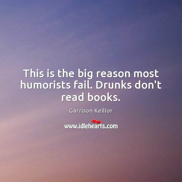 This is the big reason most humorists fail. Drunks don’t read books. Garrison Keillor Picture Quote