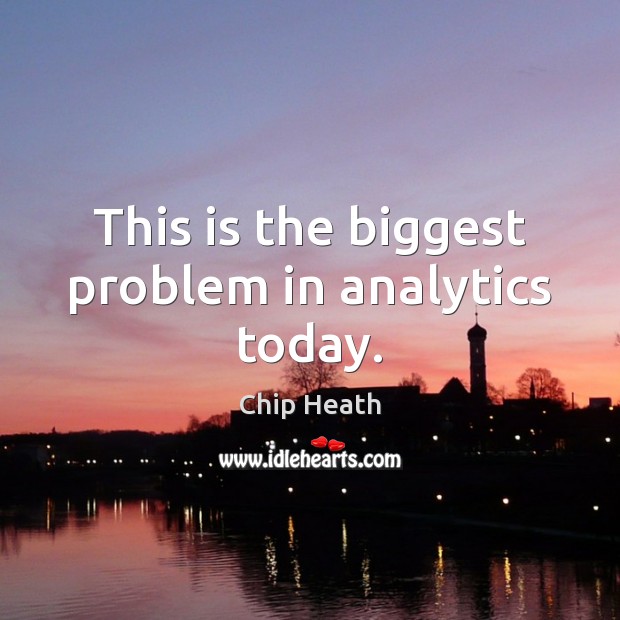 This is the biggest problem in analytics today. Chip Heath Picture Quote