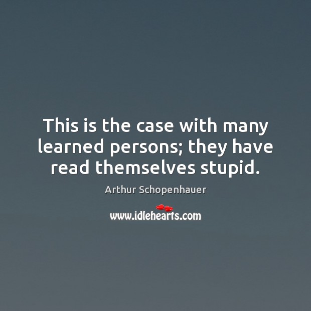 This is the case with many learned persons; they have read themselves stupid. Arthur Schopenhauer Picture Quote