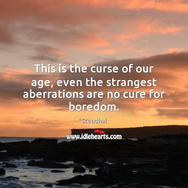 This is the curse of our age, even the strangest aberrations are no cure for boredom. Stendhal Picture Quote