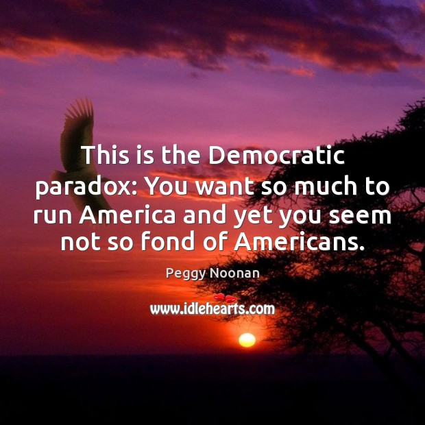 This is the Democratic paradox: You want so much to run America Peggy Noonan Picture Quote