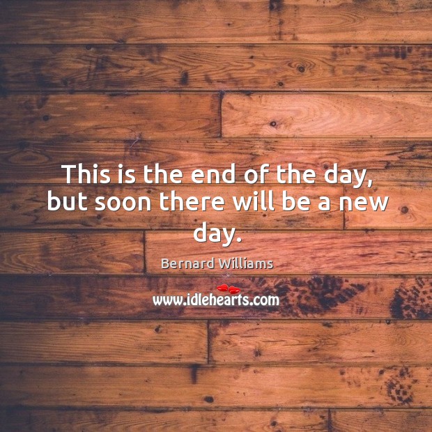 This is the end of the day, but soon there will be a new day. Bernard Williams Picture Quote