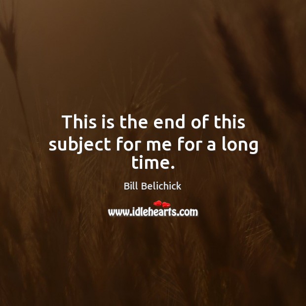 This is the end of this subject for me for a long time. Bill Belichick Picture Quote