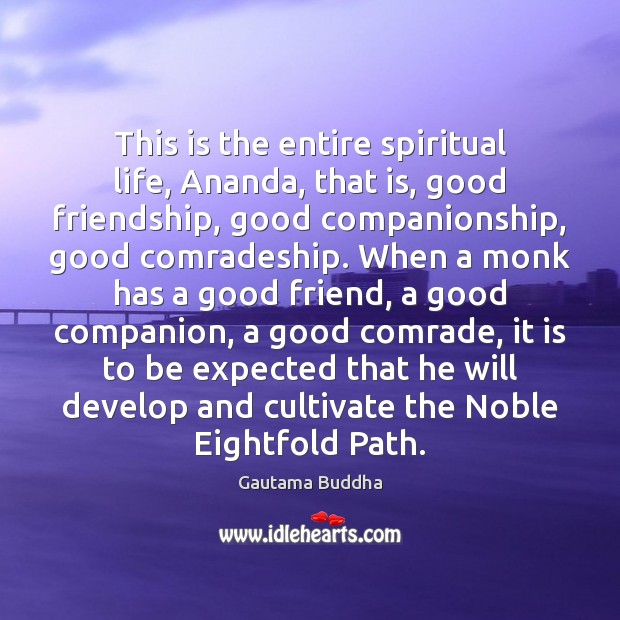 This is the entire spiritual life, Ananda, that is, good friendship, good Gautama Buddha Picture Quote