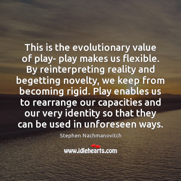 This is the evolutionary value of play- play makes us flexible. By Stephen Nachmanovitch Picture Quote
