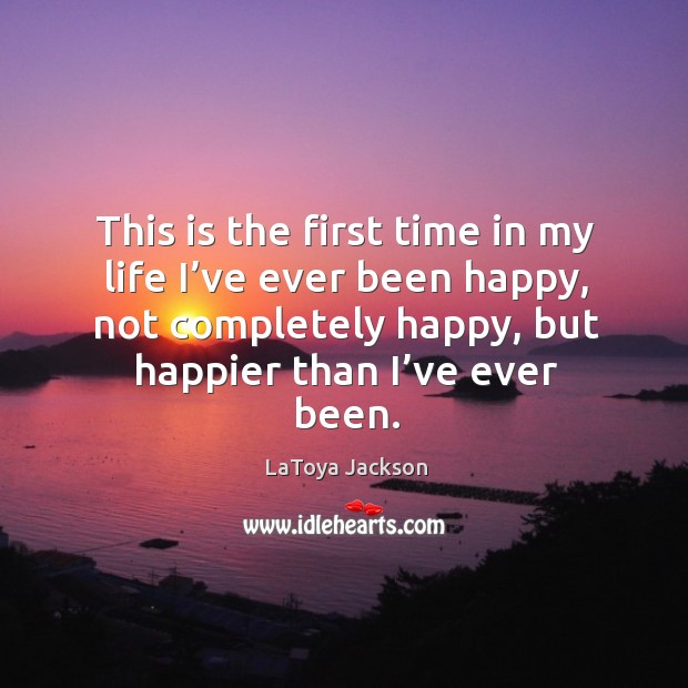 This is the first time in my life I’ve ever been happy, not completely happy, but happier than I’ve ever been. LaToya Jackson Picture Quote