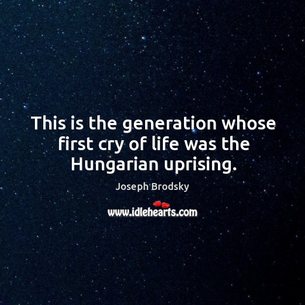 This is the generation whose first cry of life was the hungarian uprising. Joseph Brodsky Picture Quote