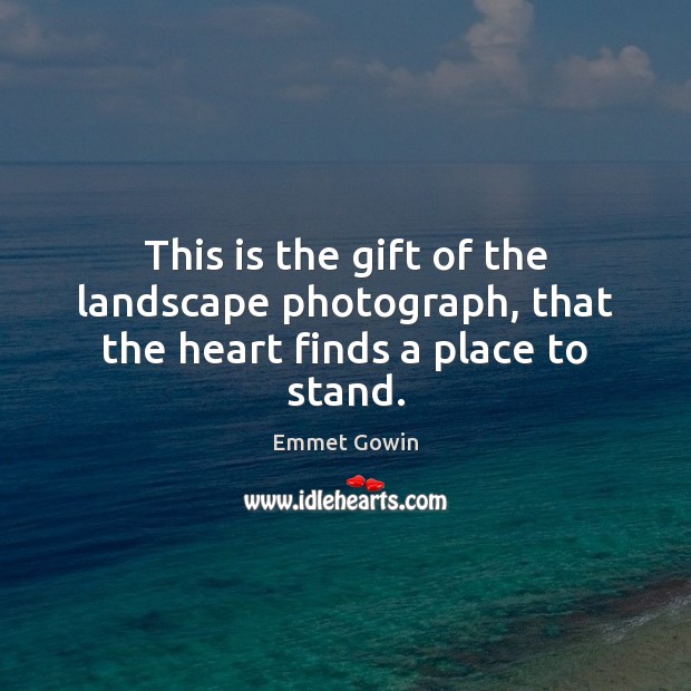 This is the gift of the landscape photograph, that the heart finds a place to stand. Emmet Gowin Picture Quote