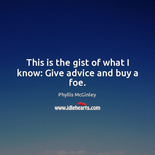 This is the gist of what I know: Give advice and buy a foe. Phyllis McGinley Picture Quote