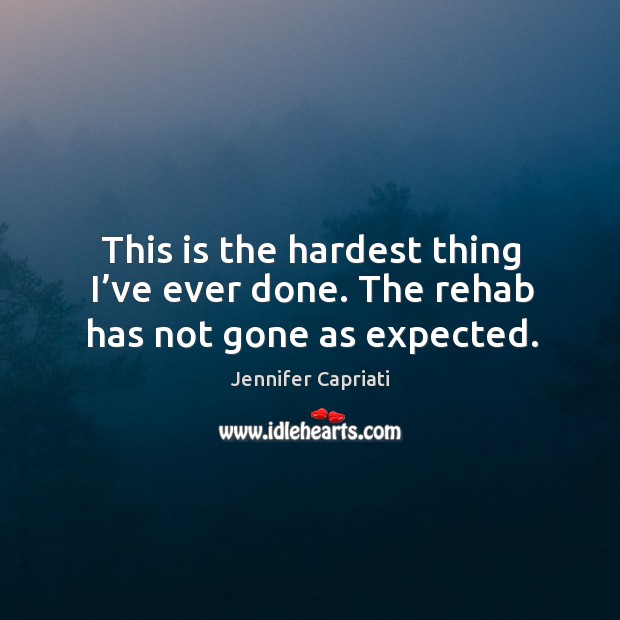 This is the hardest thing I’ve ever done. The rehab has not gone as expected. Jennifer Capriati Picture Quote