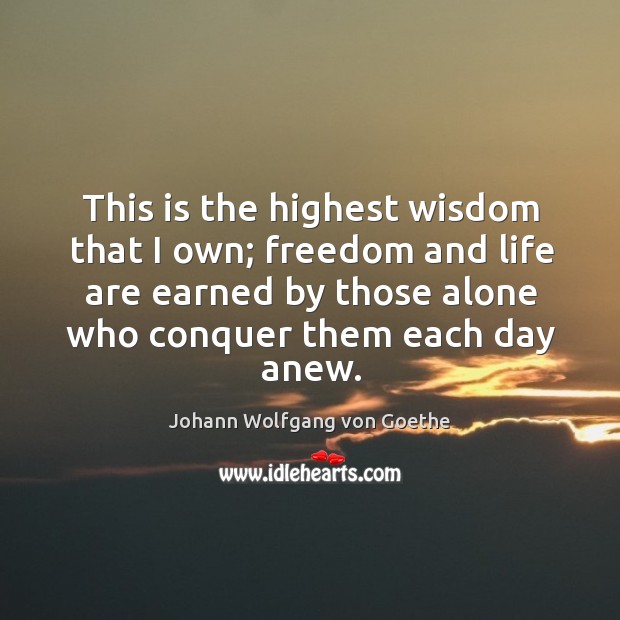 This is the highest wisdom that I own; freedom and life are earned by those alone who conquer them each day anew. Image