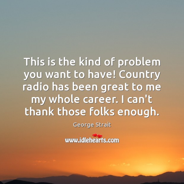 This is the kind of problem you want to have! Country radio George Strait Picture Quote