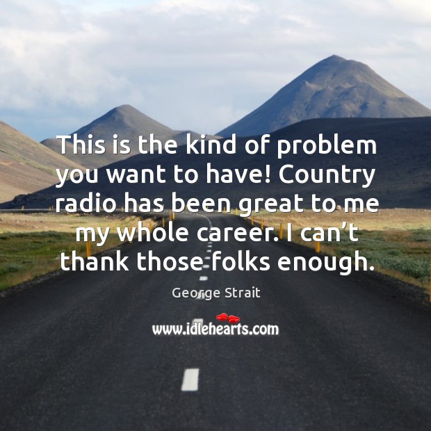This is the kind of problem you want to have! country radio has been great to me my whole career. Image