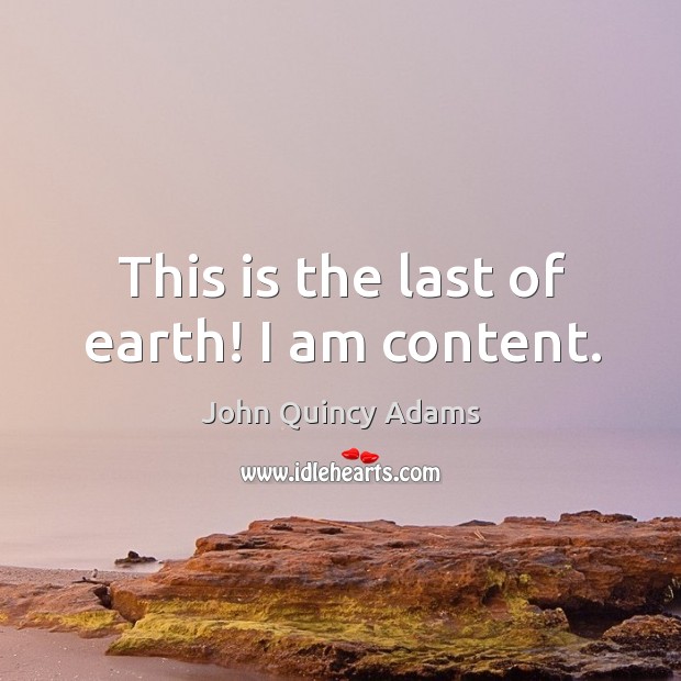 This is the last of earth! I am content. John Quincy Adams Picture Quote