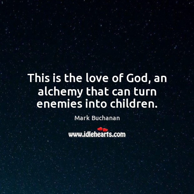 This is the love of God, an alchemy that can turn enemies into children. Image