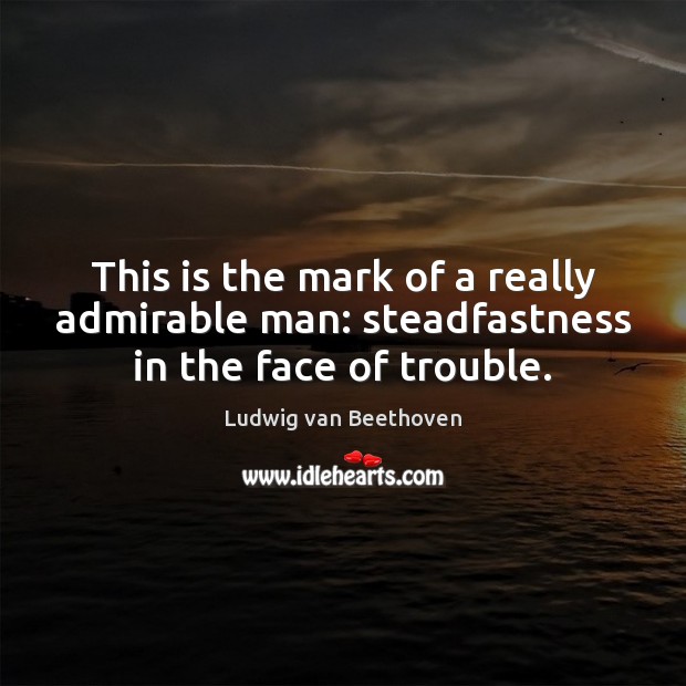This is the mark of a really admirable man: steadfastness in the face of trouble. Ludwig van Beethoven Picture Quote