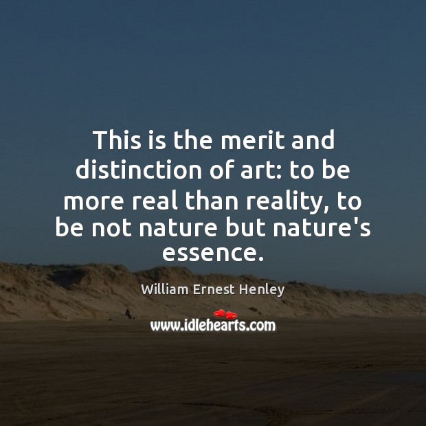 This is the merit and distinction of art: to be more real William Ernest Henley Picture Quote