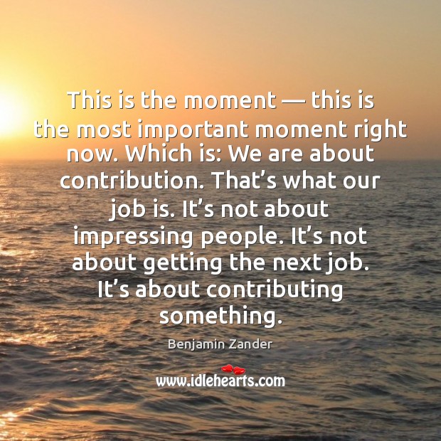 This is the moment — this is the most important moment right now. Benjamin Zander Picture Quote