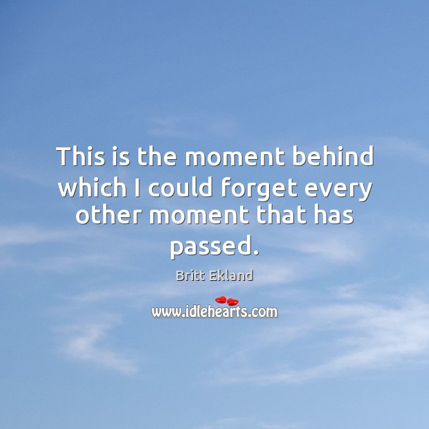 This is the moment behind which I could forget every other moment that has passed. Image