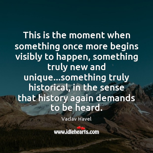 This is the moment when something once more begins visibly to happen, Vaclav Havel Picture Quote