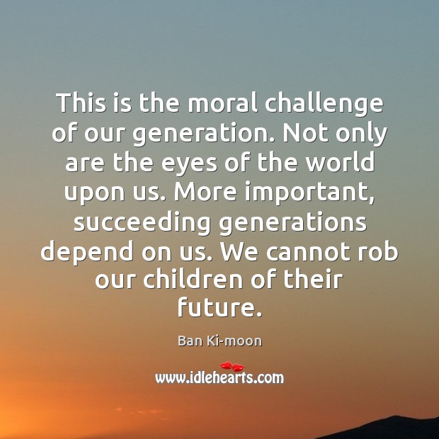 This is the moral challenge of our generation. Not only are the Ban Ki-moon Picture Quote