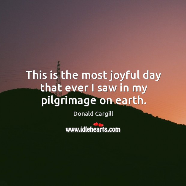 This is the most joyful day that ever I saw in my pilgrimage on earth. Donald Cargill Picture Quote