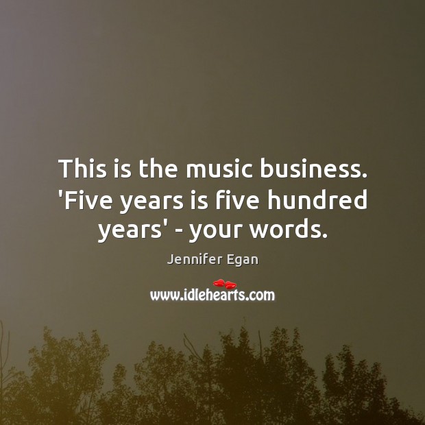 This is the music business. ‘Five years is five hundred years’ – your words. Jennifer Egan Picture Quote