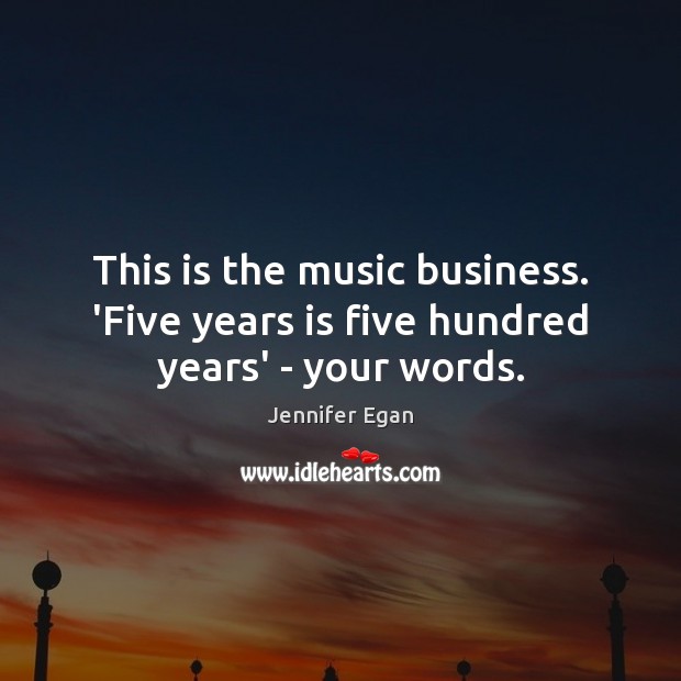 This is the music business. ‘Five years is five hundred years’ – your words. Jennifer Egan Picture Quote