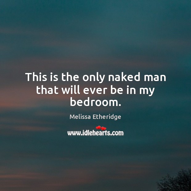 This is the only naked man that will ever be in my bedroom. Melissa Etheridge Picture Quote