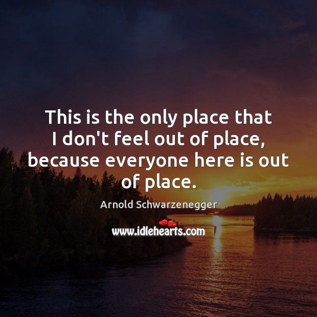 This is the only place that I don’t feel out of place, Arnold Schwarzenegger Picture Quote