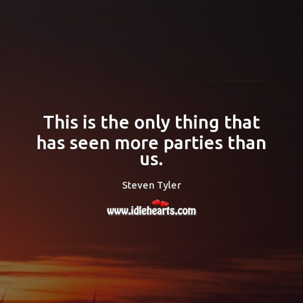 This is the only thing that has seen more parties than us. Steven Tyler Picture Quote