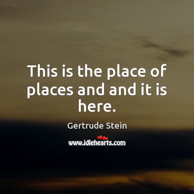 This is the place of places and and it is here. Gertrude Stein Picture Quote