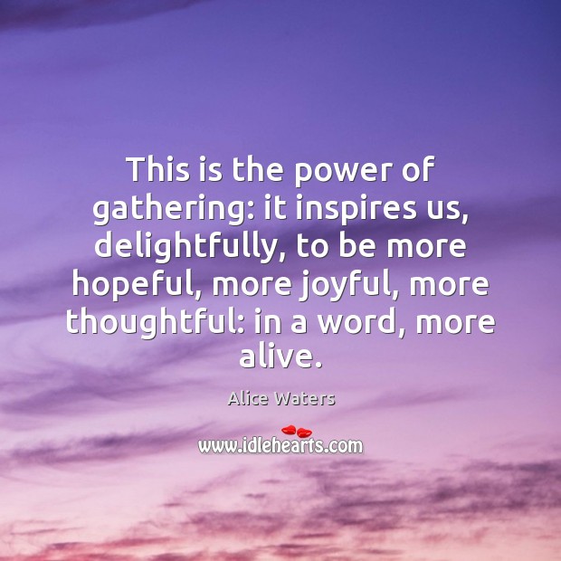 This is the power of gathering: it inspires us, delightfully, to be Alice Waters Picture Quote