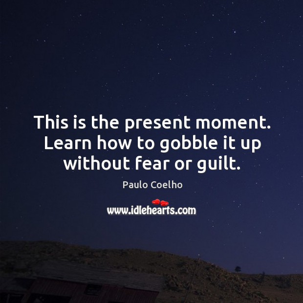 This is the present moment. Learn how to gobble it up without fear or guilt. Image