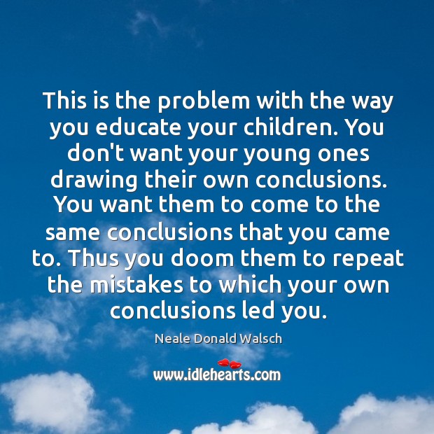 This is the problem with the way you educate your children. You Neale Donald Walsch Picture Quote
