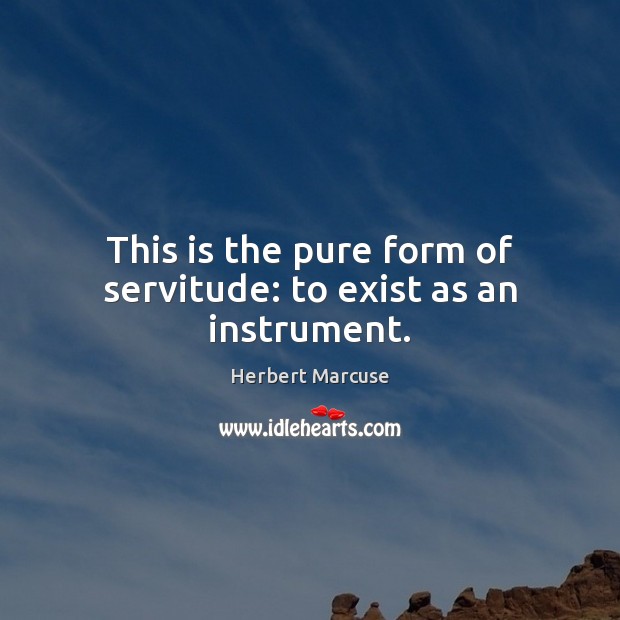 This is the pure form of servitude: to exist as an instrument. Herbert Marcuse Picture Quote