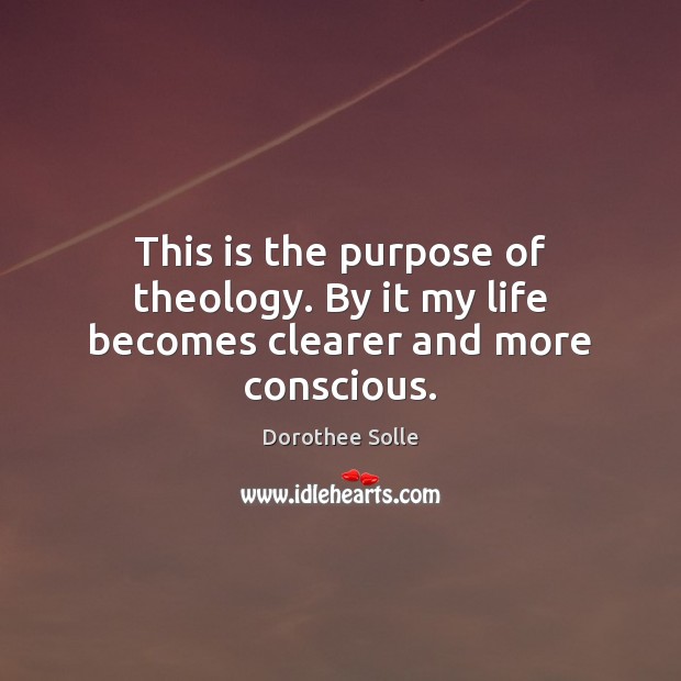This is the purpose of theology. By it my life becomes clearer and more conscious. Dorothee Solle Picture Quote