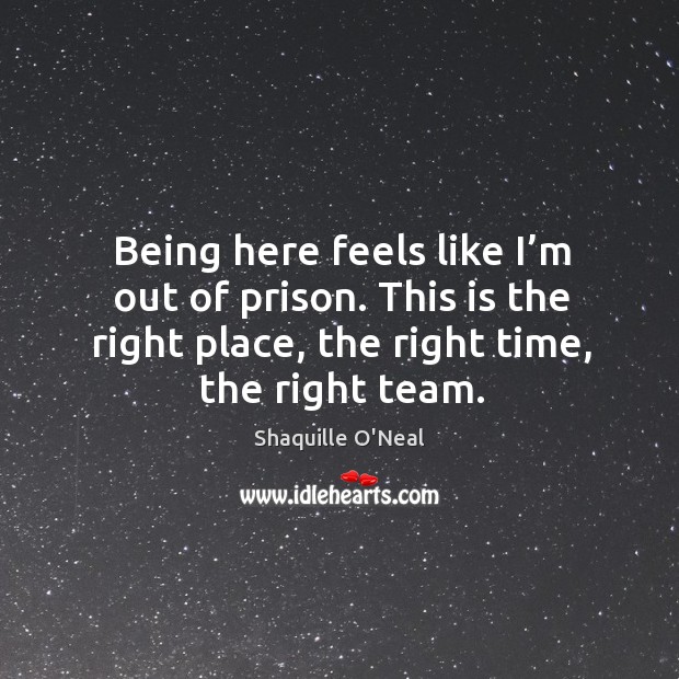 This is the right place, the right time, the right team. Shaquille O’Neal Picture Quote