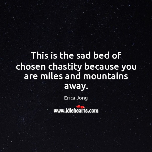 This is the sad bed of chosen chastity because you are miles and mountains away. Erica Jong Picture Quote