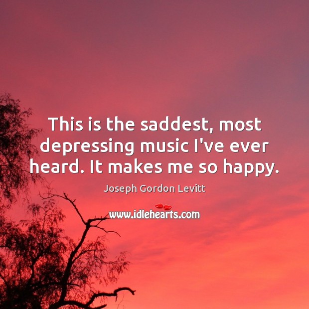 This is the saddest, most depressing music I’ve ever heard. It makes me so happy. Joseph Gordon Levitt Picture Quote
