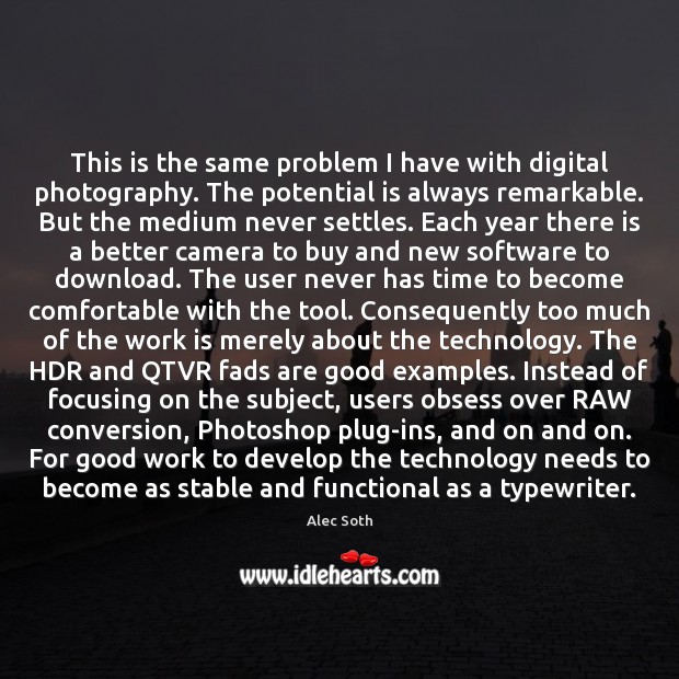 This is the same problem I have with digital photography. The potential Alec Soth Picture Quote